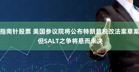 指南针股票 美国参议院将公布特朗普税改法案草案 但SALT之争将悬而未决