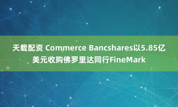 天载配资 Commerce Bancshares以5.85亿美元收购佛罗里达同行FineMark