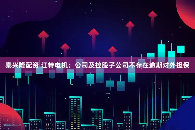 泰兴隆配资 江特电机：公司及控股子公司不存在逾期对外担保