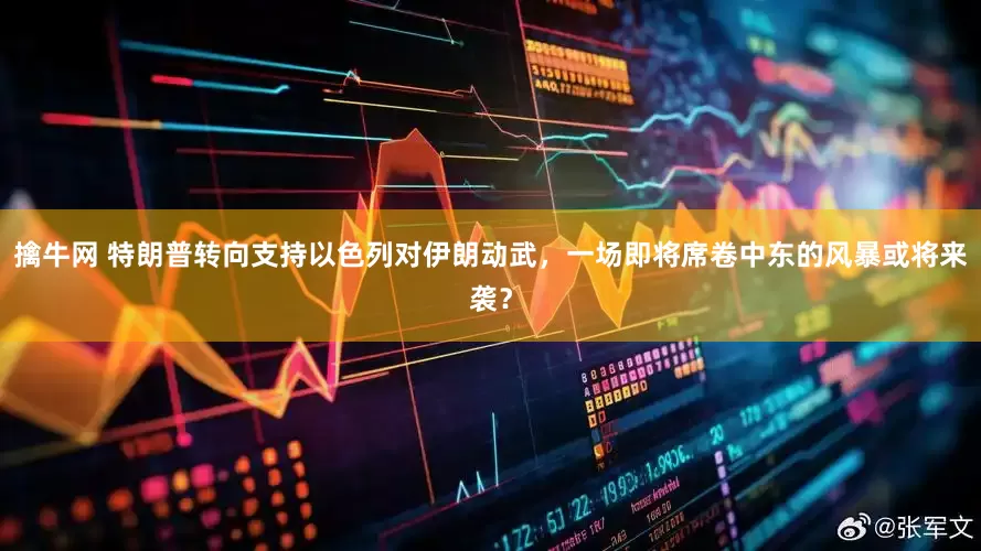 擒牛网 特朗普转向支持以色列对伊朗动武，一场即将席卷中东的风暴或将来袭？