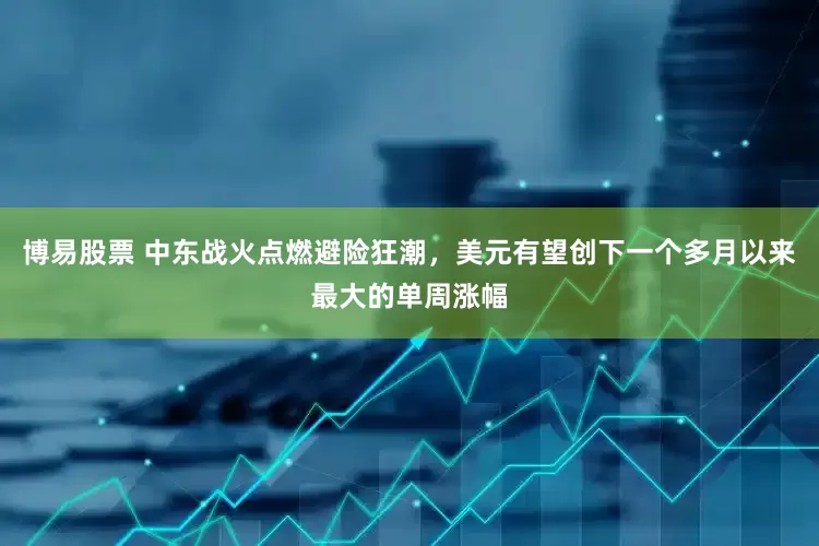 博易股票 中东战火点燃避险狂潮，美元有望创下一个多月以来最大的单周涨幅
