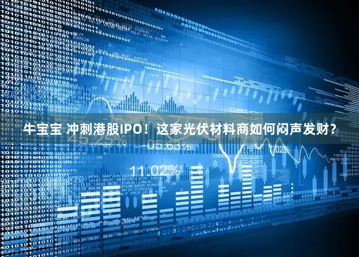牛宝宝 冲刺港股IPO！这家光伏材料商如何闷声发财？
