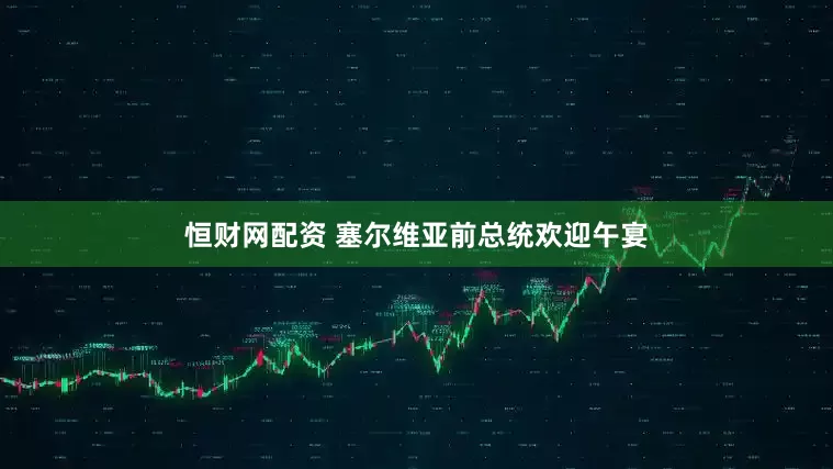 恒财网配资 塞尔维亚前总统欢迎午宴