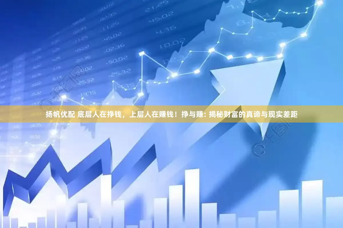 扬帆优配 底层人在挣钱，上层人在赚钱！挣与赚: 揭秘财富的真谛与现实差距