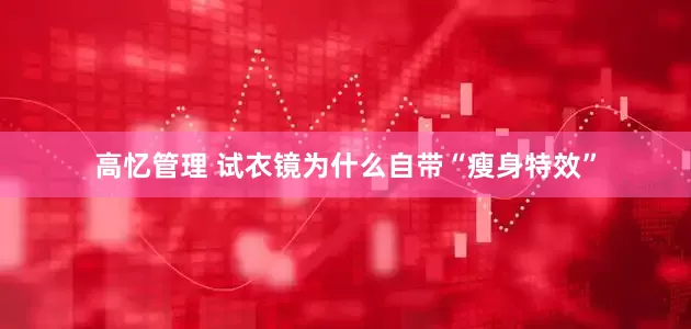 高忆管理 试衣镜为什么自带“瘦身特效”