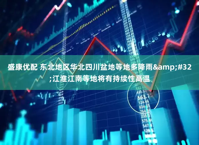 盛康优配 东北地区华北四川盆地等地多降雨&#32;江淮江南等地将有持续性高温