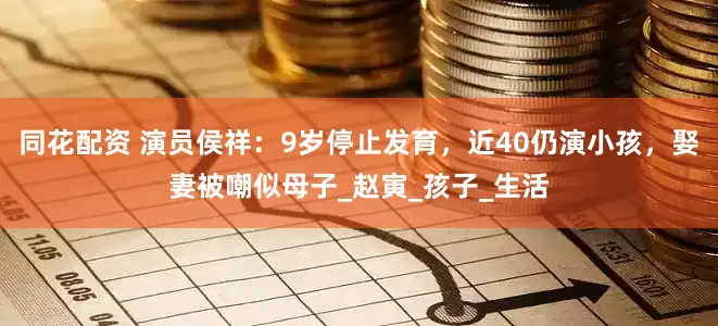 同花配资 演员侯祥：9岁停止发育，近40仍演小孩，娶妻被嘲似母子_赵寅_孩子_生活