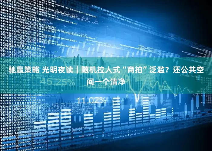 驰赢策略 光明夜读｜随机拉人式“商拍”泛滥？还公共空间一个清净
