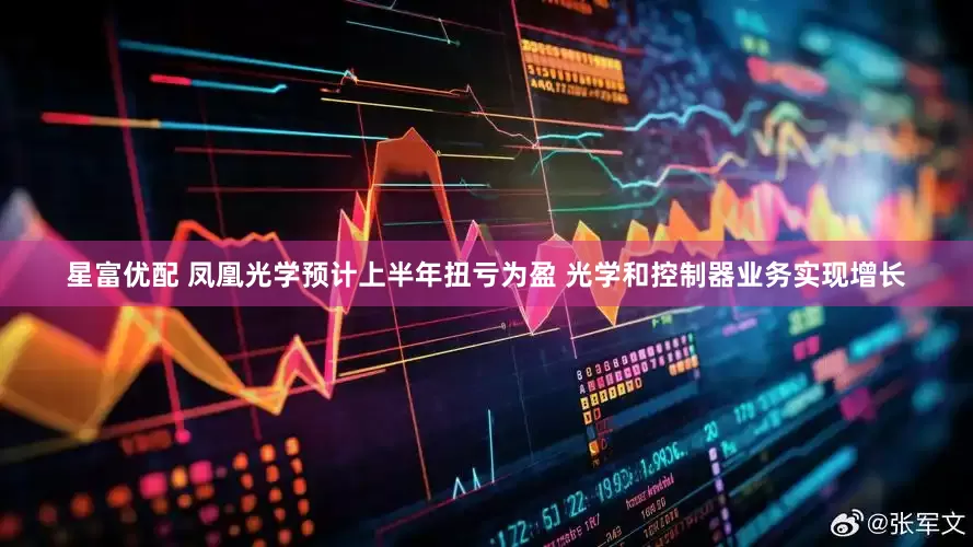 星富优配 凤凰光学预计上半年扭亏为盈 光学和控制器业务实现增长