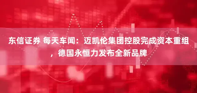 东信证券 每天车闻：迈凯伦集团控股完成资本重组，德国永恒力发布全新品牌
