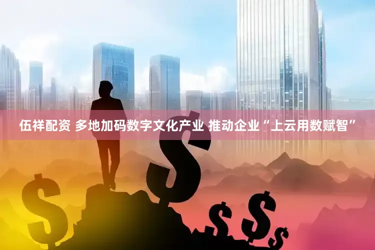 伍祥配资 多地加码数字文化产业 推动企业“上云用数赋智”