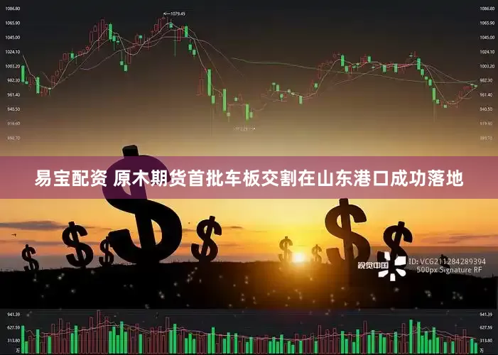 易宝配资 原木期货首批车板交割在山东港口成功落地