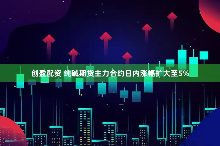 创盈配资 纯碱期货主力合约日内涨幅扩大至5%