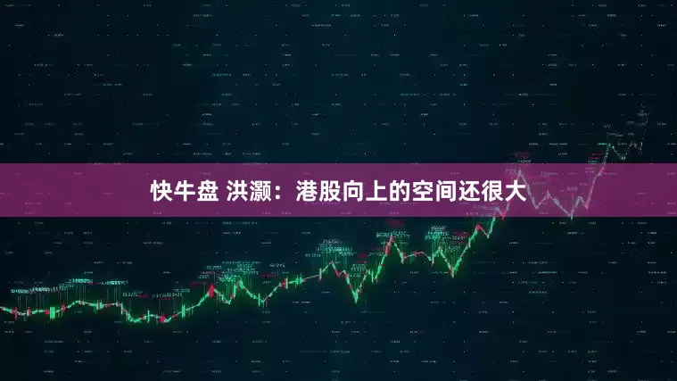 快牛盘 洪灏：港股向上的空间还很大