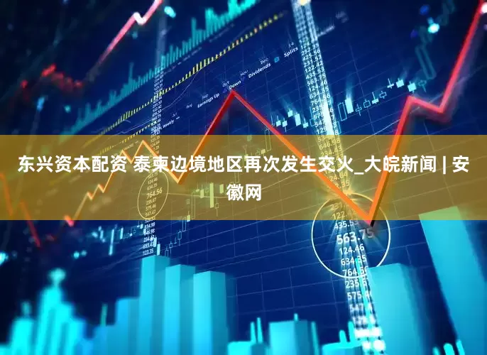 东兴资本配资 泰柬边境地区再次发生交火_大皖新闻 | 安徽网