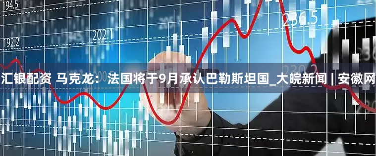 汇银配资 马克龙：法国将于9月承认巴勒斯坦国_大皖新闻 | 安徽网