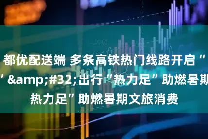 都优配送端 多条高铁热门线路开启“夜间模式”&#32;出行“热力足”助燃暑期文旅消费