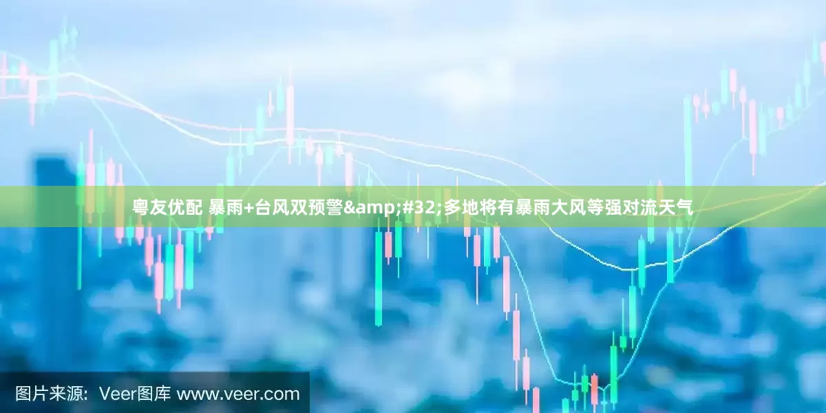 粤友优配 暴雨+台风双预警&#32;多地将有暴雨大风等强对流天气