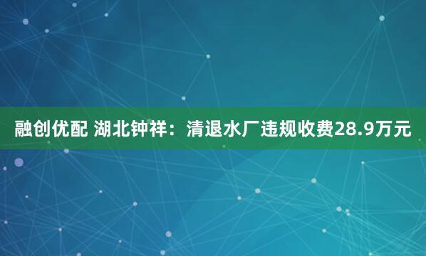 融创优配 湖北钟祥：清退水厂违规收费28.9万元