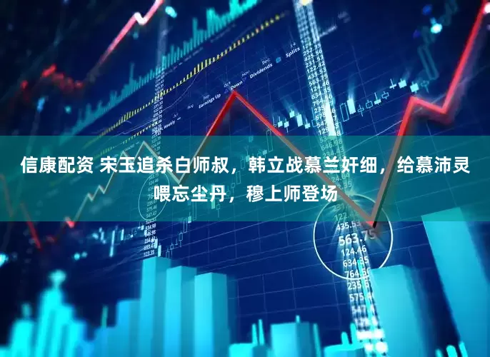 信康配资 宋玉追杀白师叔，韩立战慕兰奸细，给慕沛灵喂忘尘丹，穆上师登场