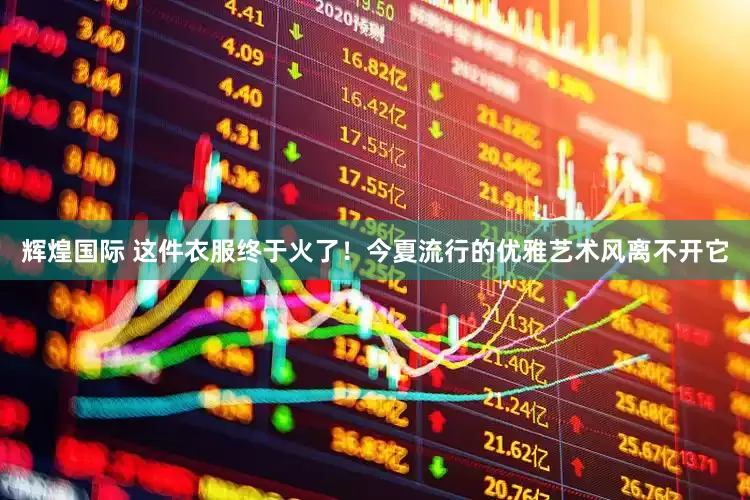 辉煌国际 这件衣服终于火了！今夏流行的优雅艺术风离不开它