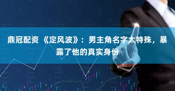 鼎冠配资 《定风波》：男主角名字太特殊，暴露了他的真实身份