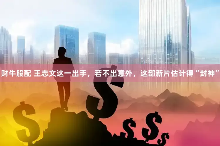 财牛股配 王志文这一出手，若不出意外，这部新片估计得“封神”