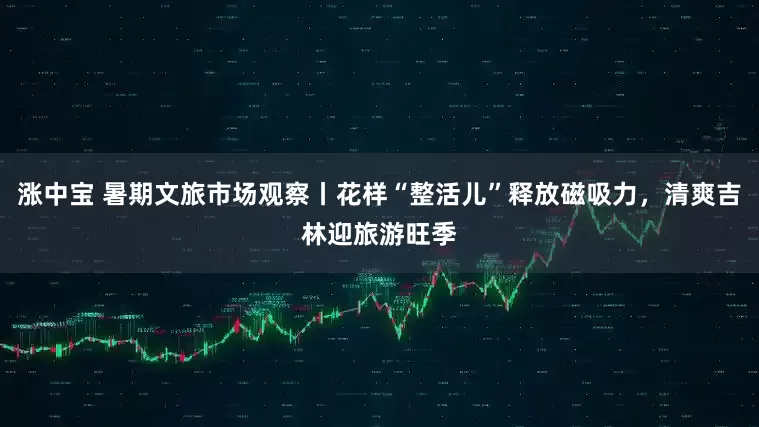 涨中宝 暑期文旅市场观察丨花样“整活儿”释放磁吸力，清爽吉林迎旅游旺季