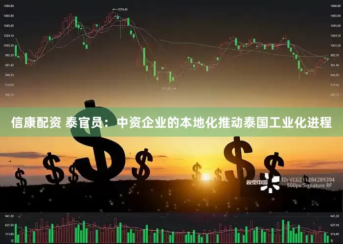 信康配资 泰官员：中资企业的本地化推动泰国工业化进程