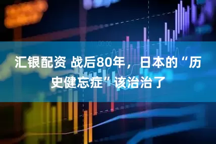 汇银配资 战后80年，日本的“历史健忘症”该治治了