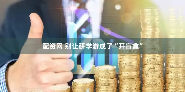 配资网 别让研学游成了“开盲盒”