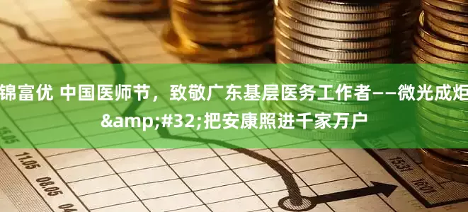 锦富优 中国医师节，致敬广东基层医务工作者——微光成炬&#32;把安康照进千家万户