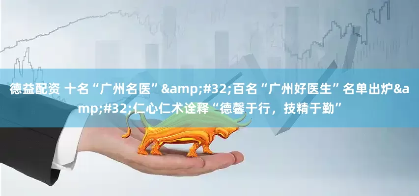 德益配资 十名“广州名医”&#32;百名“广州好医生”名单出炉&#32;仁心仁术诠释“德馨于行，技精于勤”