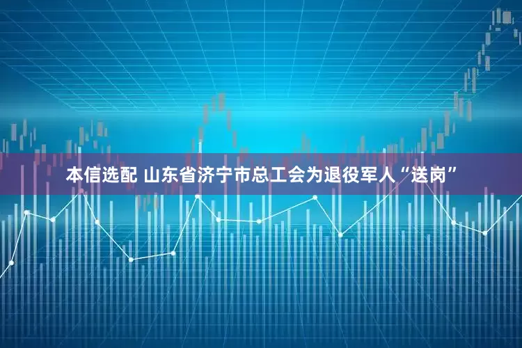 本信选配 山东省济宁市总工会为退役军人“送岗”
