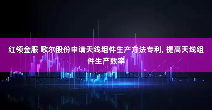 红领金服 歌尔股份申请天线组件生产方法专利, 提高天线组件生产效率