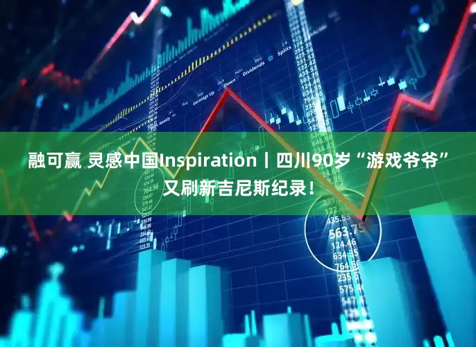 融可赢 灵感中国Inspiration丨四川90岁“游戏爷爷”又刷新吉尼斯纪录！