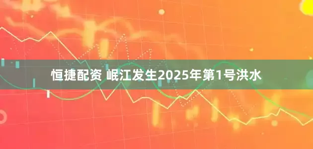 恒捷配资 岷江发生2025年第1号洪水