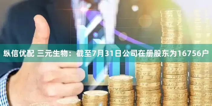 纵信优配 三元生物：截至7月31日公司在册股东为16756户