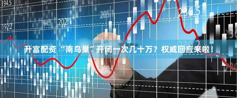 升富配资 “南鸟巢”开闭一次几十万？权威回应来啦！