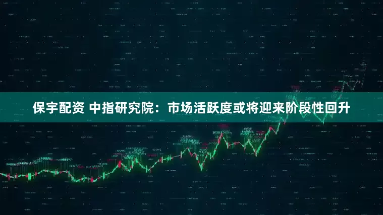 保宇配资 中指研究院：市场活跃度或将迎来阶段性回升