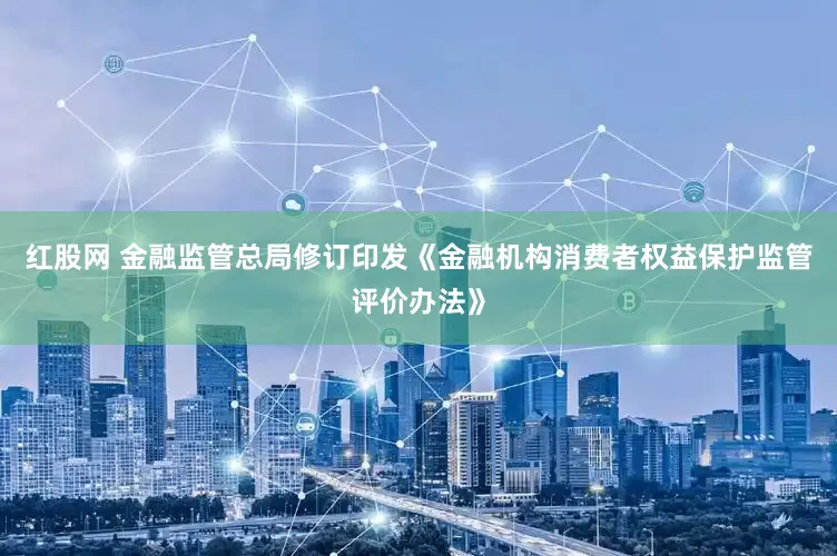 红股网 金融监管总局修订印发《金融机构消费者权益保护监管评价办法》