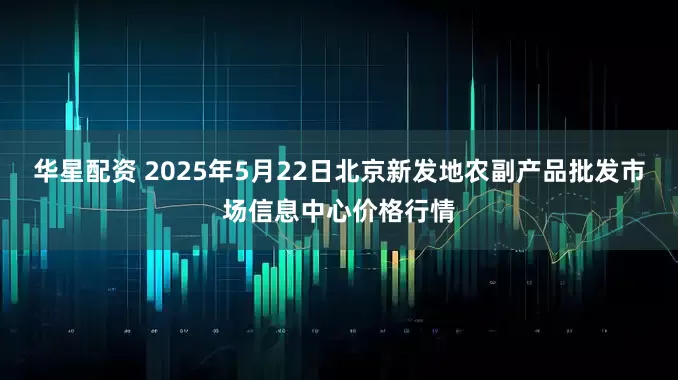 华星配资 2025年5月22日北京新发地农副产品批发市场信息中心价格行情