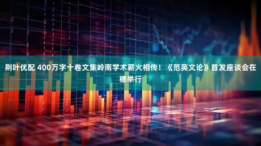 荆叶优配 400万字十卷文集岭南学术薪火相传！《范英文论》首发座谈会在穗举行