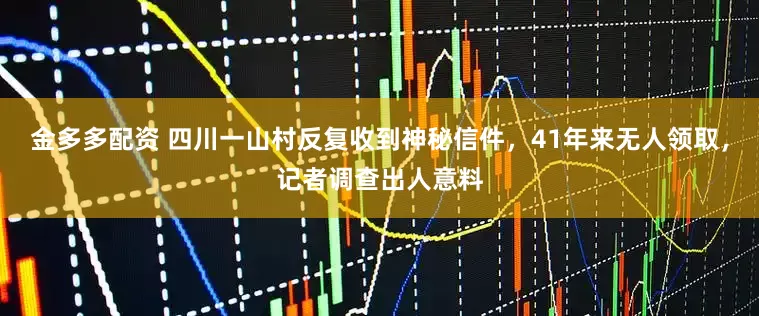 金多多配资 四川一山村反复收到神秘信件，41年来无人领取，记者调查出人意料