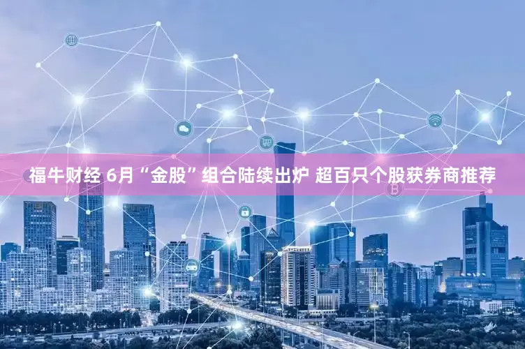 福牛财经 6月“金股”组合陆续出炉 超百只个股获券商推荐