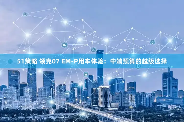 51策略 领克07 EM-P用车体验：中端预算的越级选择