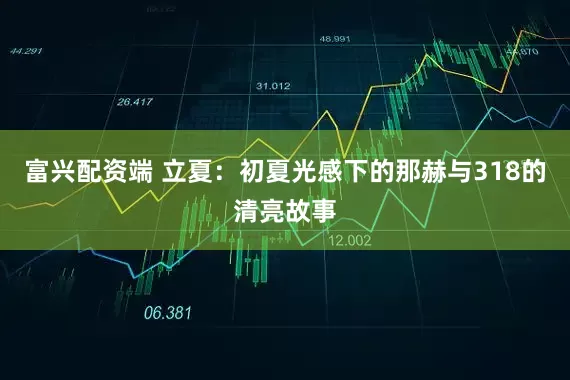 富兴配资端 立夏：初夏光感下的那赫与318的清亮故事