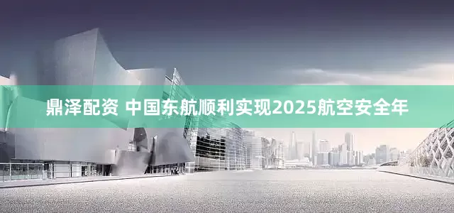 鼎泽配资 中国东航顺利实现2025航空安全年
