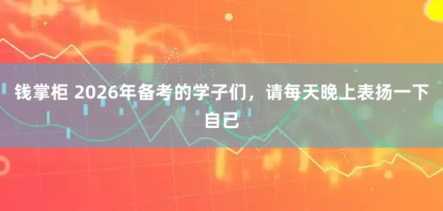 钱掌柜 2026年备考的学子们，请每天晚上表扬一下自己