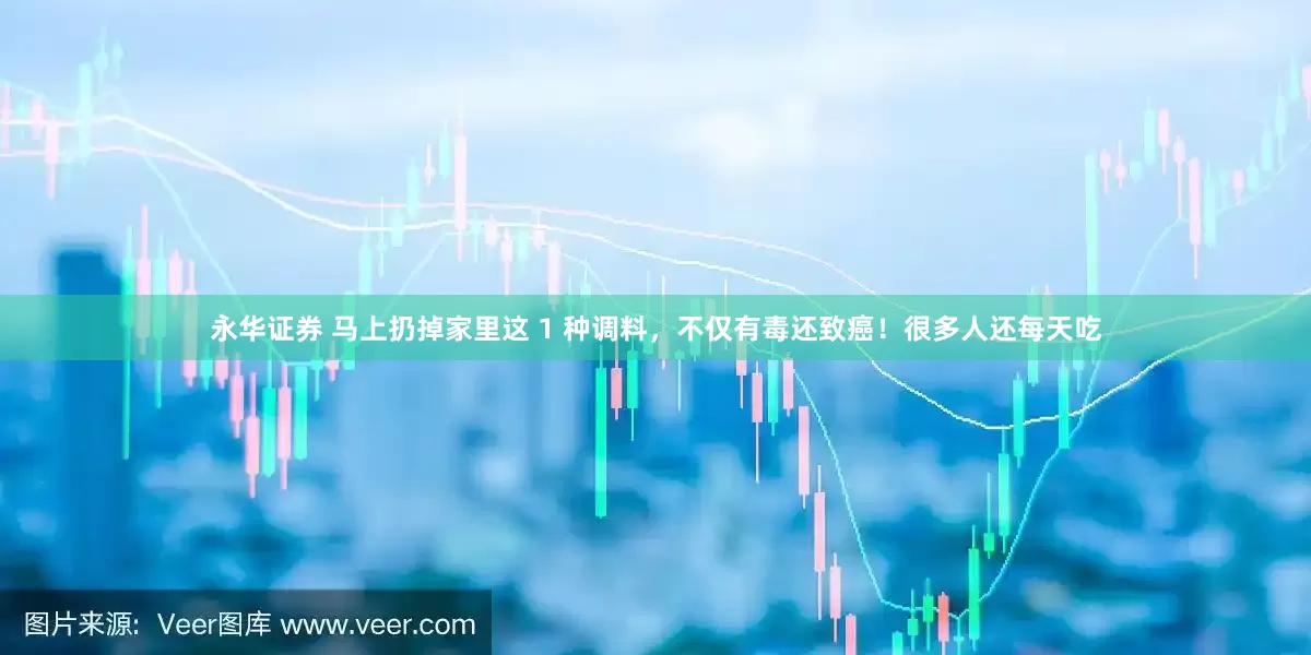 永华证券 马上扔掉家里这 1 种调料，不仅有毒还致癌！很多人还每天吃
